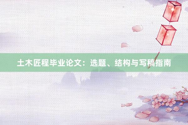 土木匠程毕业论文：选题、结构与写稿指南