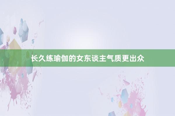 长久练瑜伽的女东谈主气质更出众