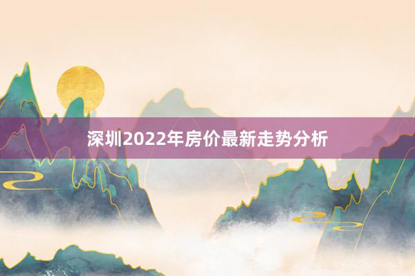 深圳2022年房价最新走势分析